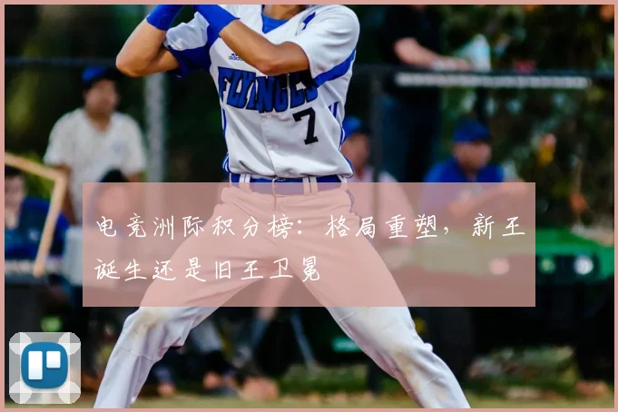 电竞洲际积分榜：格局重塑，新王诞生还是旧王卫冕
