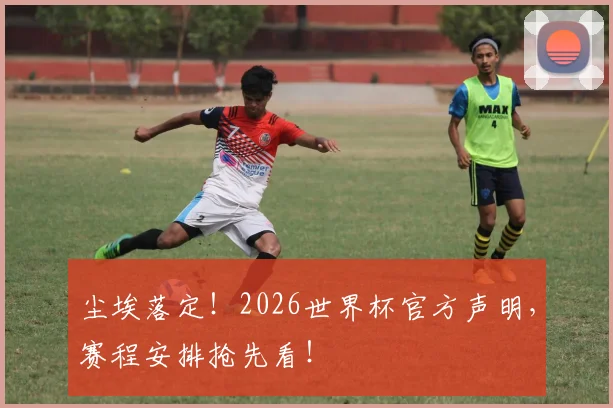 尘埃落定！2026世界杯官方声明，赛程安排抢先看！