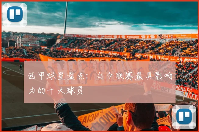 西甲球星盘点：当今联赛最具影响力的十大球员