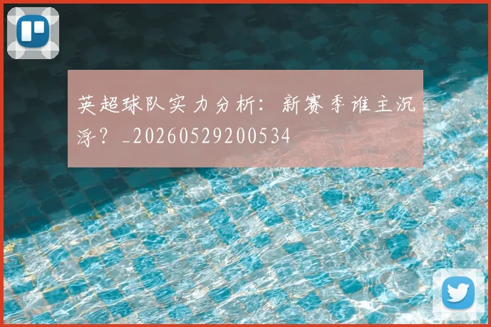 英超球队实力分析：新赛季谁主沉浮？_20260529200534