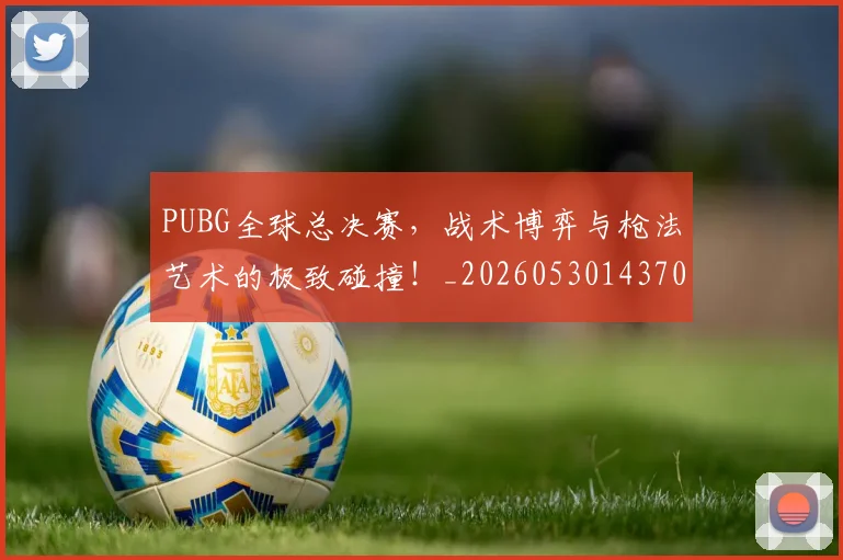 PUBG全球总决赛，战术博弈与枪法艺术的极致碰撞！_20260530143706