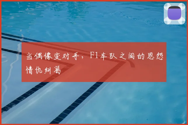 当偶像变对手，F1车队之间的恩怨情仇纠葛