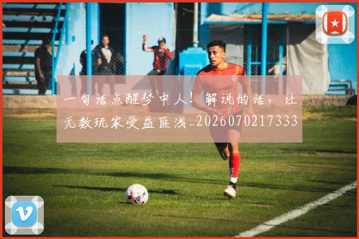 一句话点醒梦中人！解说的话，让无数玩家受益匪浅_20260702173330