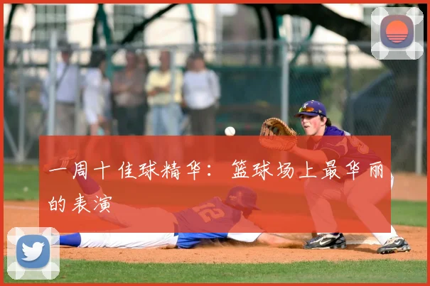 一周十佳球精华：篮球场上最华丽的表演