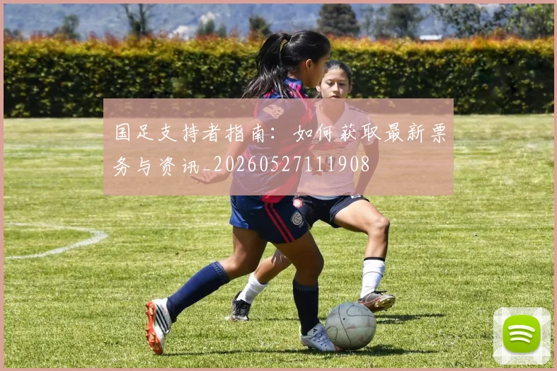 国足支持者指南：如何获取最新票务与资讯_20260527111908