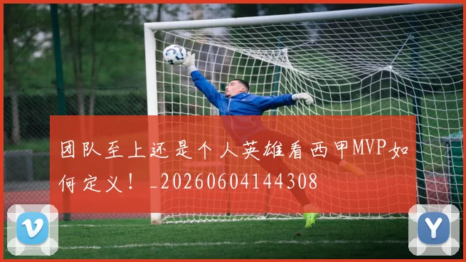 团队至上还是个人英雄看西甲MVP如何定义！_20260604144308