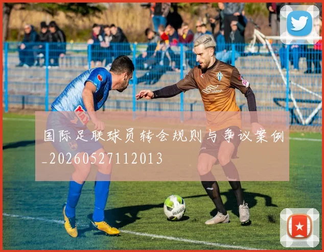 国际足联球员转会规则与争议案例_20260527112013