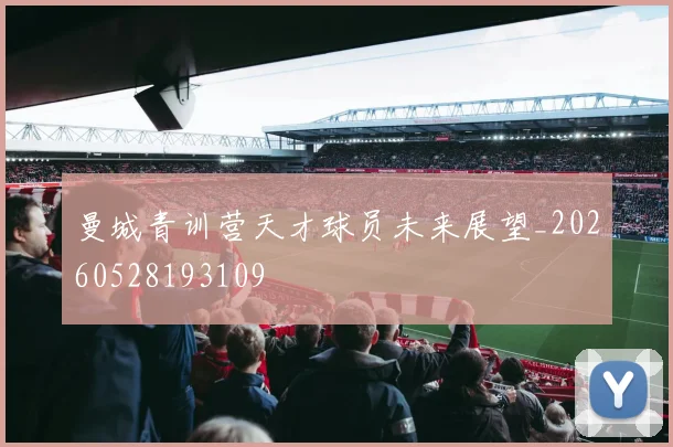 曼城青训营天才球员未来展望_20260528193109