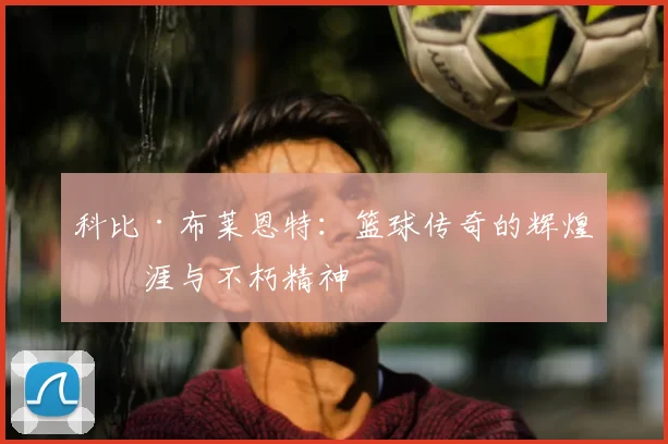 科比·布莱恩特：篮球传奇的辉煌生涯与不朽精神
