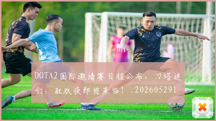 DOTA2国际邀请赛日程公布,刀塔迷们,狂欢夜即将来临!_20260529145714_20260702042847