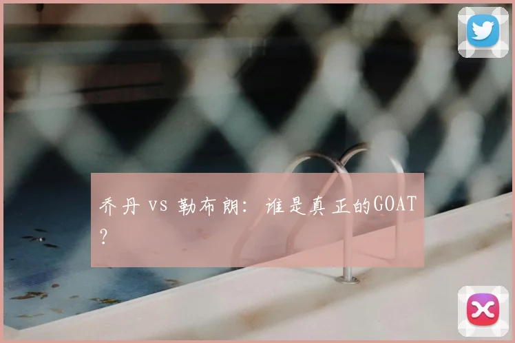 乔丹 vs 勒布朗:谁是真正的GOAT?