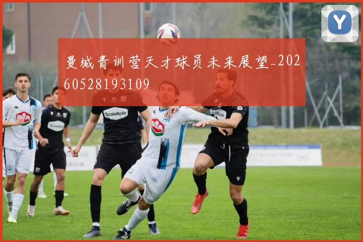 曼城青训营天才球员未来展望_20260528193109