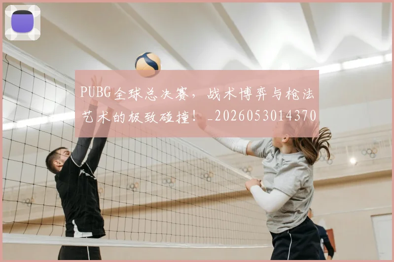 PUBG全球总决赛,战术博弈与枪法艺术的极致碰撞!_20260530143706