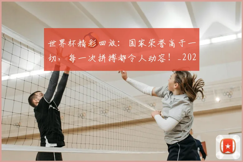 世界杯精彩回放：国家荣誉高于一切，每一次拼搏都令人动容！_20260703203829