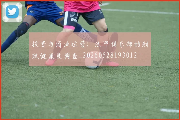投资与商业运营：法甲俱乐部的财政健康度调查_20260528193012