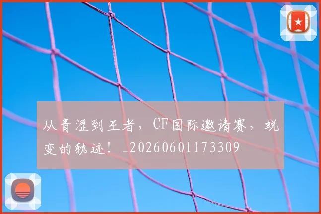 从青涩到王者,CF国际邀请赛,蜕变的轨迹!_20260601173309