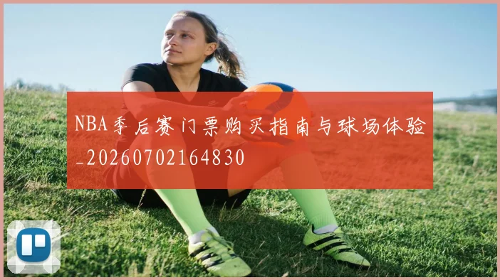 NBA季后赛门票购买指南与球场体验_20260702164830