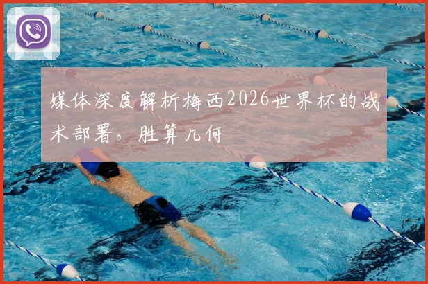 媒体深度解析梅西2026世界杯的战术部署，胜算几何