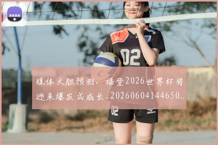 媒体大胆预测,福登2026世界杯将迎来爆发式成长_20260604144650_20260707143631