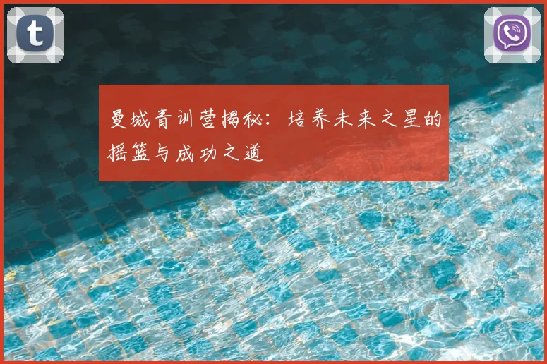 曼城青训营揭秘:培养未来之星的摇篮与成功之道