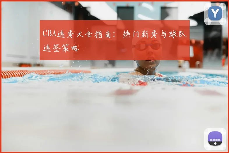 CBA选秀大会指南：热门新秀与球队选签策略