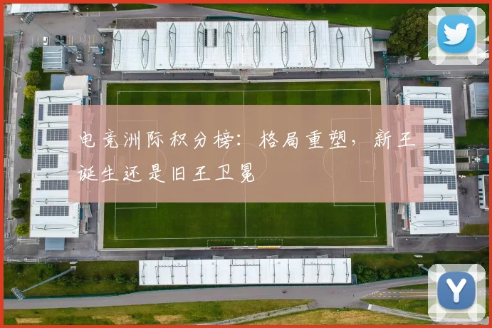 电竞洲际积分榜:格局重塑,新王诞生还是旧王卫冕