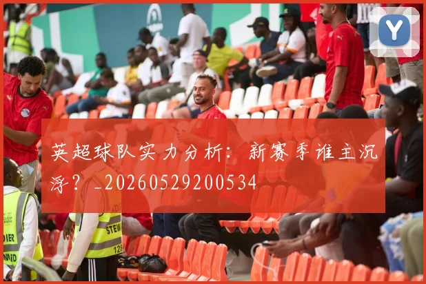 英超球队实力分析：新赛季谁主沉浮？_20260529200534