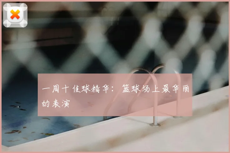 一周十佳球精华:篮球场上最华丽的表演
