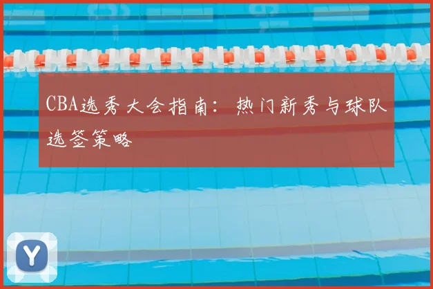 CBA选秀大会指南：热门新秀与球队选签策略