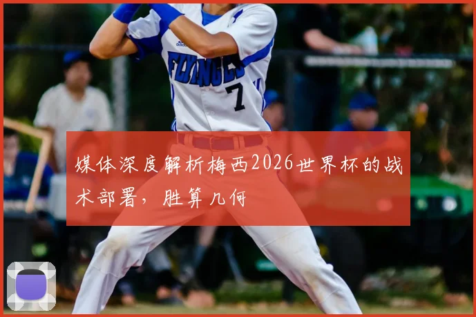 媒体深度解析梅西2026世界杯的战术部署,胜算几何