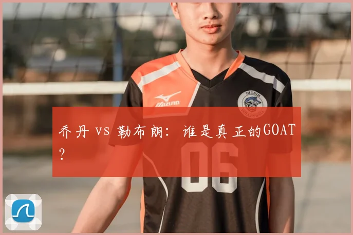 乔丹 vs 勒布朗：谁是真正的GOAT？