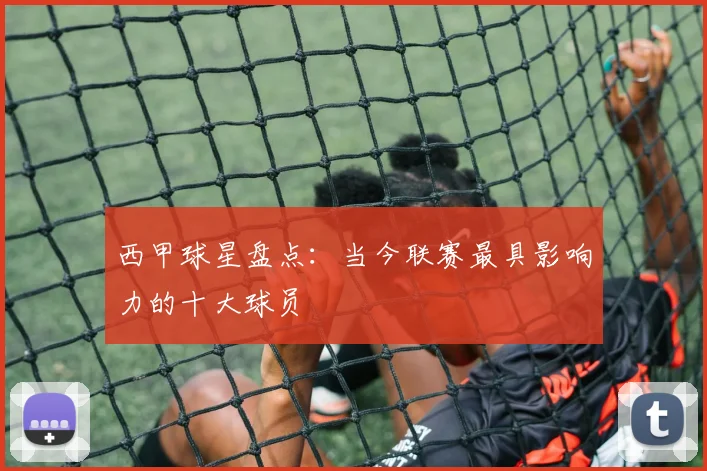 西甲球星盘点:当今联赛最具影响力的十大球员