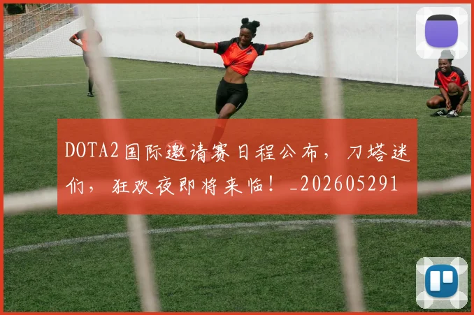 DOTA2国际邀请赛日程公布，刀塔迷们，狂欢夜即将来临！_20260529145714_20260702042847