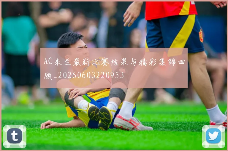 AC米兰最新比赛结果与精彩集锦回顾_20260603220953